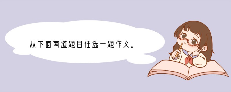 从下面两道题目任选一题作文。　　（1）阅读下面一段文字，按要求作文。　　在青春路